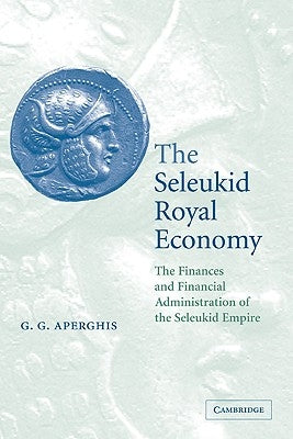 The Seleukid Royal Economy: The Finances and Financial Administration of the Seleukid Empire by Aperghis, G. G.
