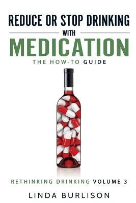 Reduce or Stop Drinking with Medication: The How-To Guide: Volume 3 of the 'A Prescription for Alcoholics - Medication for Alcoholism' Book Series by Burlison, Linda