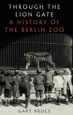 Through the Lion Gate: A History of the Berlin Zoo by Bruce, Gary