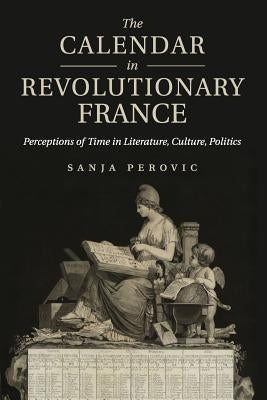 The Calendar in Revolutionary France: Perceptions of Time in Literature, Culture, Politics by Perovic, Sanja