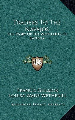 Traders To The Navajos: The Story Of The Wetherills Of Kayenta by Gillmor, Francis
