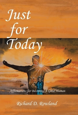 Just for Today: Affirmations for Becoming a Good Human by Rowland, Richard D.