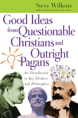 Good Ideas from Questionable Christians and Outright Pagans: An Introduction to Key Thinkers and Philosophies by Wilkens, Steve