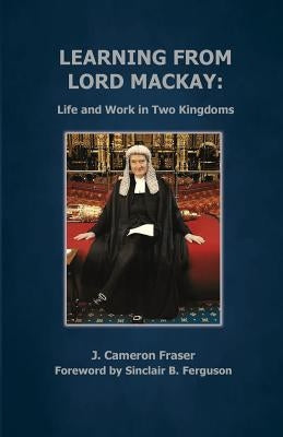 Learning from Lord Mackay: Life and Work in Two Kingdoms by Fraser, J. Cameron