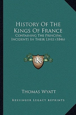 History Of The Kings Of France: Containing The Principal Incidents In Their Lives (1846) by Wyatt, Thomas