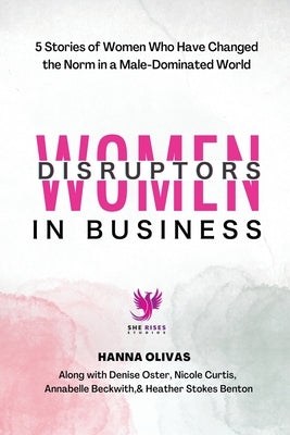 Women Disruptors in Business: 5 Stories of Women Who Have Changed the Norm in a Male Dominated World by Olivas, Hanna