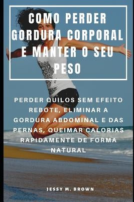Como Perder Gordura Corporal E Manter O Seu Peso: Perder Quilos Sem Efeito Rebote, Eliminar a Gordura Abdominal E Das Pernas, Queimar Calorias Rapidam by Almeida, Rita
