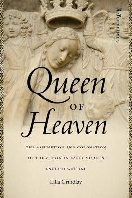 Queen of Heaven: The Assumption and Coronation of the Virgin in Early Modern English Writing by Grindlay, Lilla