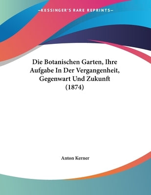 Die Botanischen Garten, Ihre Aufgabe In Der Vergangenheit, Gegenwart Und Zukunft (1874) by Kerner, Anton