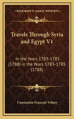 Travels Through Syria and Egypt V1: In the Years 1783-1785 (1788) in the Years 1783-1785 (1788) by Volney, Constantin Francois