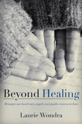 Beyond Healing: Messages our loved ones, angels, and guides want us to hear by Wondra, Laurie