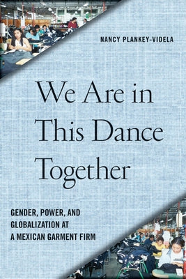 We Are in This Dance Together: Gender, Power, and Globalization at a Mexican Garment Firm by Plankey-Videla, Nancy