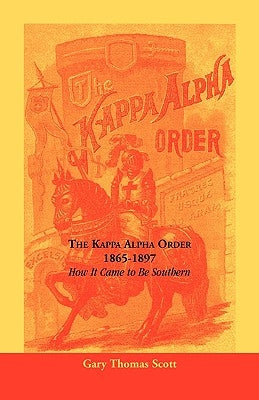 The Kappa Alpha Order, 1865-1897: How It Came To Be Southern by Scott, Gary Thomas