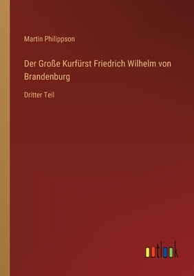 Der Große Kurfürst Friedrich Wilhelm von Brandenburg: Dritter Teil by Philippson, Martin