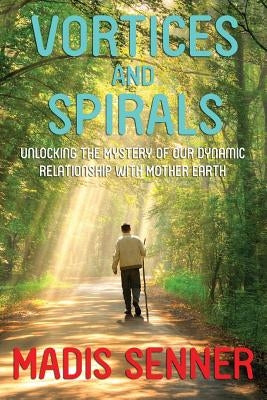 Vortices and Spirals, Unlocking the Mystery of Our Dynamic Relationship With Mother Earth by Senner, Madis