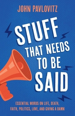 Stuff That Needs To Be Said: Essential Words on Life, Death, Faith, Politics, Love, and Giving a Damn by Pavlovitz, John