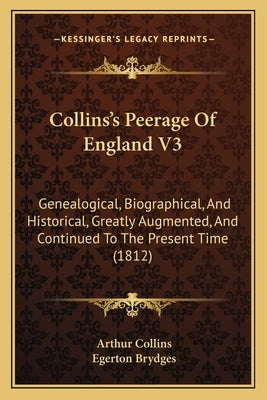 Collins's Peerage Of England V3: Genealogical, Biographical, And Historical, Greatly Augmented, And Continued To The Present Time (1812) by Collins, Arthur