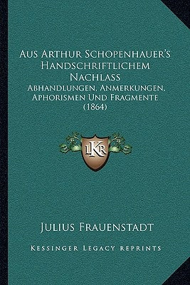 Aus Arthur Schopenhauer's Handschriftlichem Nachlass: Abhandlungen, Anmerkungen, Aphorismen Und Fragmente (1864) by Frauenstadt, Julius