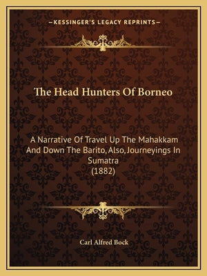 The Head Hunters Of Borneo: A Narrative Of Travel Up The Mahakkam And Down The Barito, Also, Journeyings In Sumatra (1882) by Bock, Carl Alfred