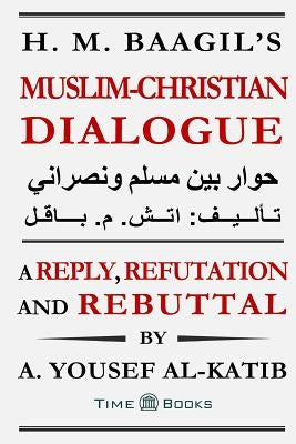 H. M. Baagil's Muslim-Christian Dialogue: A Reply, Refutation and Rebuttal by Al-Katib, A. Yousef