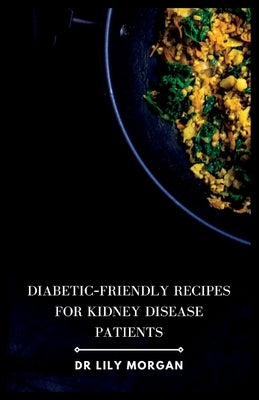 Diabetic-Friendly Recipes for Kidney Disease Patients by Morgan, Lily