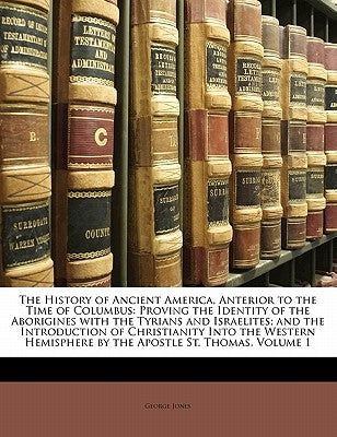 The History of Ancient America, Anterior to the Time of Columbus: Proving the Identity of the Aborigines with the Tyrians and Israelites; And the Intr by Jones, George