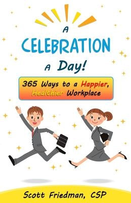 A Celebration a Day!: 365 Ways to a Happier, Healthier Workplace by Friedman Csp, Scott