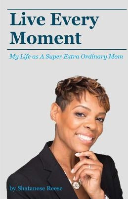 Live Every Moment: My Life as A Super Extra Or by Reese, Shatanese