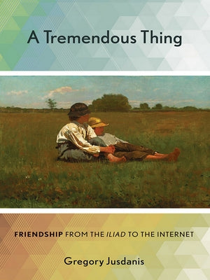 A Tremendous Thing: Friendship from the "iliad" to the Internet by Jusdanis, Gregory