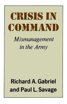 Crisis in Command: Mismanagement in the Army by Gabriel, Richard A.