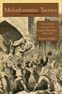 Melodramatic Tactics: Theatricalized Dissent in the English Marketplace, 1800-1885 by Hadley, Elaine