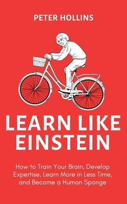 Learn Like Einstein (2nd Ed.): How to Train Your Brain, Develop Expertise, Learn More in Less Time, and Become a Human Sponge by Hollins, Peter