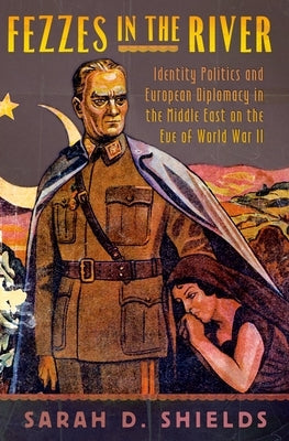 Fezzes in the River: Identity Politics and European Diplomacy in the Middle East on the Eve of World War II by Shields, Sarah D.