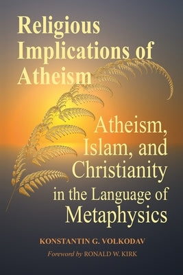 Religious Implications of Atheism: Atheism, Islam, and Christianity in the Language of Metaphysics by Volkodav, Konstantin