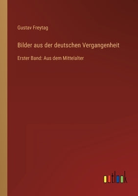 Bilder aus der deutschen Vergangenheit: Erster Band: Aus dem Mittelalter by Freytag, Gustav