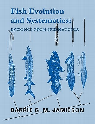 Fish Evolution and Systematics: Evidence from Spermatozoa: With a Survey of Lophophorate, Echinoderm and Protochordate Sperm and an Account of Gamete by Jamieson, Barrie G. M.