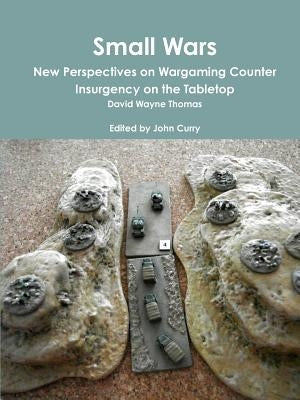 Small Wars New Perspectives on Wargaming Counter Insurgency on the Tabletop by Curry, John