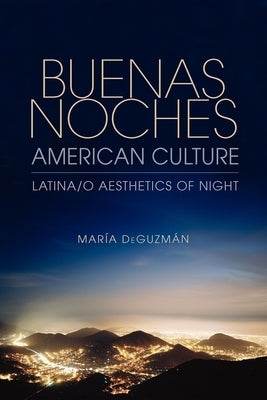 Buenas Noches, American Culture: Latina/o Aesthetics of Night by Deguzmán, María