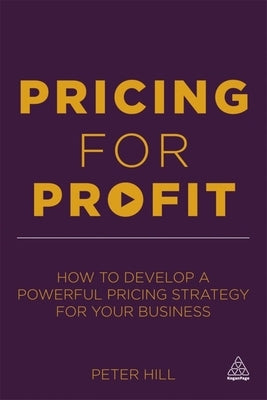 Pricing for Profit: How to Develop a Powerful Pricing Strategy for Your Business by Hill, Peter