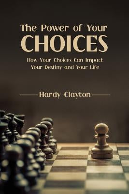 The Power of Your Choices: How Your Choices Can Impact Your Destiny and Your Life by Clayton, Hardy