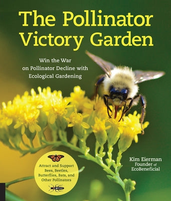 The Pollinator Victory Garden: Win the War on Pollinator Decline with Ecological Gardening; Attract and Support Bees, Beetles, Butterflies, Bats, and by Eierman, Kim