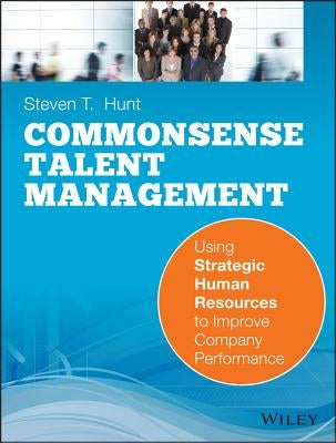 Common Sense Talent Management: Using Strategic Human Resources to Improve Company Performance by Hunt, Steven T.