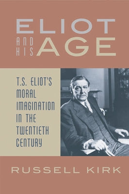 Eliot and His Age: T. S. Eliot's Moral Imagination in the Twentieth Century by Kirk, Russell