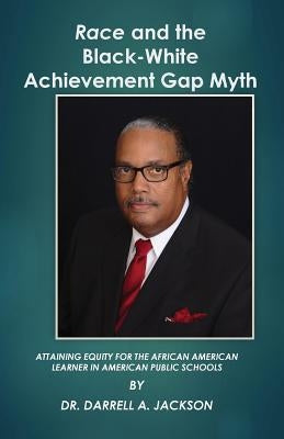 Race and the Black-White Achievement Gap Myth: Attaining Equity for the African American Learner in American Public Schools by Jackson, Darrell a.