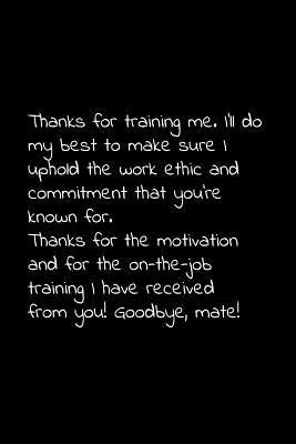 Thanks for training me. I'll do my best to make sure I uphold the work ethic and commitment that you're known for.: Perfect goodbye gift to coworker / by Press, Vivianlee