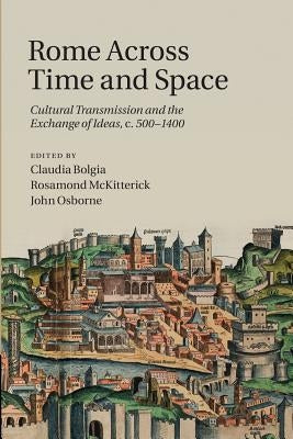 Rome Across Time and Space: Cultural Transmission and the Exchange of Ideas, C.500-1400 by Bolgia, Claudia