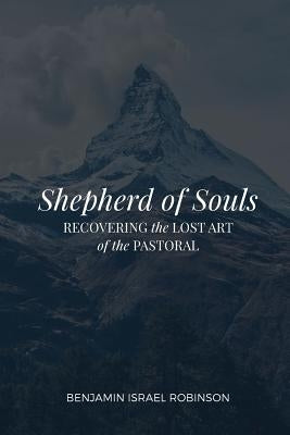 Shepherd of Souls: Recovering the Lost Art of the Pastoral by Robinson, Benjamin Israel
