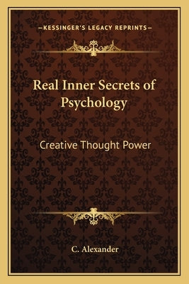 Real Inner Secrets of Psychology: Creative Thought Power by Alexander, C.