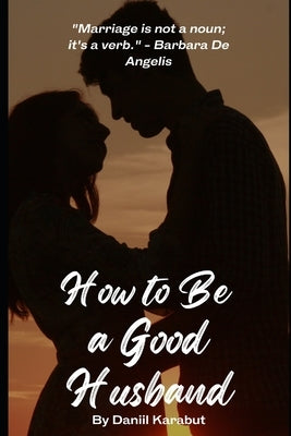 How to Be a Good Husband: Proven tips for a strong marriage by Karabut, Daniil