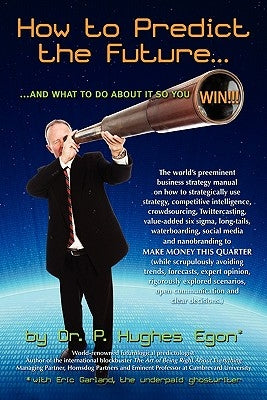 How to Predict the Future and what to do about it so you Win!: The world's preeminent business strategy manual on how to strategically use strategy, c by Egon, P. Hughes